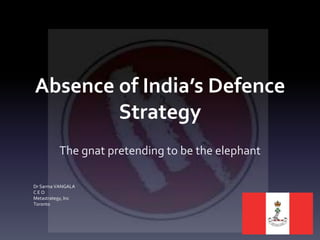 Absence of India’s Defence
Strategy
The gnat pretending to be the elephant
Dr Sarma VANGALA
C E O
Metastrategy, Inc
Toronto
 