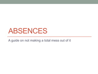 ABSENCES
A guide on not making a total mess out of it
 