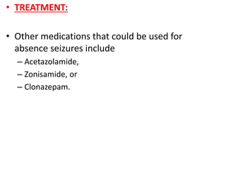 • TREATMENT:
• Other medications that could be used for
absence seizures include
– Acetazolamide,
– Zonisamide, or
– Clonazepam.
 