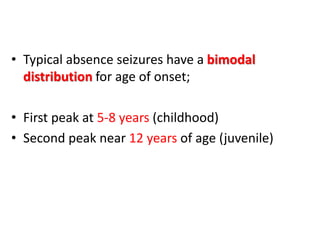 • Typical absence seizures have a bimodal
distribution for age of onset;
• First peak at 5-8 years (childhood)
• Second peak near 12 years of age (juvenile)
 