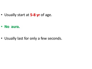 • Usually start at 5-8 yr of age.
• No aura.
• Usually last for only a few seconds.
 