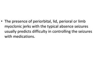 • The presence of periorbital, lid, perioral or limb
myoclonic jerks with the typical absence seizures
usually predicts difficulty in controlling the seizures
with medications.
 