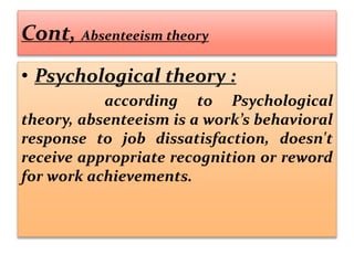 Cont, Absenteeism theory
• Psychological theory :
according to Psychological
theory, absenteeism is a work’s behavioral
response to job dissatisfaction, doesn't
receive appropriate recognition or reword
for work achievements.
 