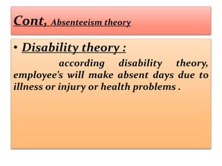 Cont, Absenteeism theory
• Disability theory :
according disability theory,
employee’s will make absent days due to
illness or injury or health problems .
 
