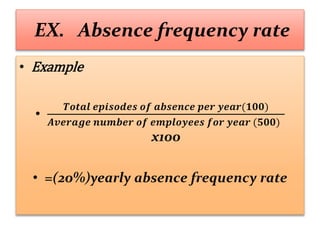 EX. Absence frequency rate
• Example
•
𝑻𝒐𝒕𝒂𝒍 𝒆𝒑𝒊𝒔𝒐𝒅𝒆𝒔 𝒐𝒇 𝒂𝒃𝒔𝒆𝒏𝒄𝒆 𝒑𝒆𝒓 𝒚𝒆𝒂𝒓(𝟏𝟎𝟎)
𝑨𝒗𝒆𝒓𝒂𝒈𝒆 𝒏𝒖𝒎𝒃𝒆𝒓 𝒐𝒇 𝒆𝒎𝒑𝒍𝒐𝒚𝒆𝒆𝒔 𝒇𝒐𝒓 𝒚𝒆𝒂𝒓 (𝟓𝟎𝟎)
x100
• =(20%)yearly absence frequency rate
 