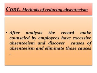 Cont. Methods of reducing absenteeism
• After analysis the record make
counseled by employees have excessive
absenteeism and discover causes of
absenteeism and eliminate those causes
.
 