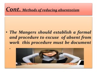 Cont. Methods of reducing absenteeism
• The Mangers should establish a formal
and procedure to excuse of absent from
work this procedure must be document
.
 