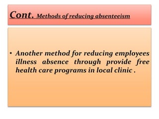 Cont. Methods of reducing absenteeism
• Another method for reducing employees
illness absence through provide free
health care programs in local clinic .
 