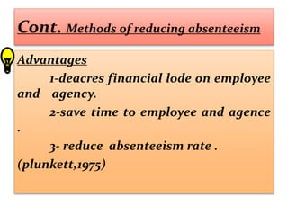 Cont. Methods of reducing absenteeism
Advantages
1-deacres financial lode on employee
and agency.
2-save time to employee and agence
.
3- reduce absenteeism rate .
(plunkett,1975)
 