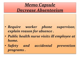 Memo Capsule
Decrease Absenteeism
• Require worker phone supervisor,
explain reason for absence .
• Public health nurse visits ill employee at
home.
• Safety and accidental prevention
programs .
 