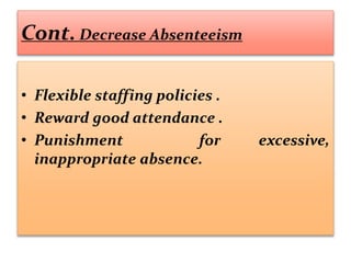 Cont. Decrease Absenteeism
• Flexible staffing policies .
• Reward good attendance .
• Punishment for excessive,
inappropriate absence.
 