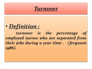 Turnover
• Definition :
turnover is the percentage of
employed nurses who are separated from
their jobs during a year time . (ferguson
1986).
 