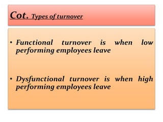 Cot. Types of turnover
• Functional turnover is when low
performing employees leave
• Dysfunctional turnover is when high
performing employees leave
 