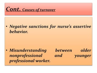 Cont. Causes of turnover
• Negative sanctions for nurse’s assertive
behavior.
• Misunderstanding between older
nonprofessional and younger
professional worker.
 