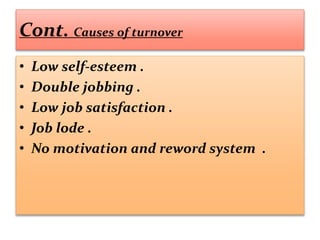 Cont. Causes of turnover
• Low self-esteem .
• Double jobbing .
• Low job satisfaction .
• Job lode .
• No motivation and reword system .
 