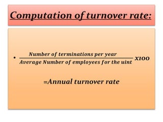 Computation of turnover rate:
•
𝑵𝒖𝒎𝒃𝒆𝒓 𝒐𝒇 𝒕𝒆𝒓𝒎𝒊𝒏𝒂𝒕𝒊𝒐𝒏𝒔 𝒑𝒆𝒓 𝒚𝒆𝒂𝒓
𝑨𝒗𝒆𝒓𝒂𝒈𝒆 𝑵𝒖𝒎𝒃𝒆𝒓 𝒐𝒇 𝒆𝒎𝒑𝒍𝒐𝒚𝒆𝒆𝒔 𝒇𝒐𝒓 𝒕𝒉𝒆 𝒖𝒊𝒏𝒕
x100
=Annual turnover rate
 