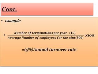 Cont.
• example
•
𝑵𝒖𝒎𝒃𝒆𝒓 𝒐𝒇 𝒕𝒆𝒓𝒎𝒊𝒏𝒂𝒕𝒊𝒐𝒏𝒔 𝒑𝒆𝒓 𝒚𝒆𝒂𝒓 (𝟏𝟓)
𝑨𝒗𝒆𝒓𝒂𝒈𝒆 𝑵𝒖𝒎𝒃𝒆𝒓 𝒐𝒇 𝒆𝒎𝒑𝒍𝒐𝒚𝒆𝒆𝒔 𝒇𝒐𝒓 𝒕𝒉𝒆 𝒖𝒊𝒏𝒕(𝟑𝟎𝟎)
x100
=(5%)Annual turnover rate
 