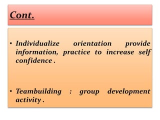 Cont.
• Individualize orientation provide
information, practice to increase self
confidence .
• Teambuilding : group development
activity .
 