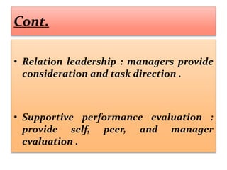 Cont.
• Relation leadership : managers provide
consideration and task direction .
• Supportive performance evaluation :
provide self, peer, and manager
evaluation .
 