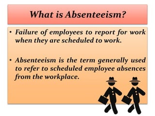 What is Absenteeism?
• Failure of employees to report for work
when they are scheduled to work.
• Absenteeism is the term generally used
to refer to scheduled employee absences
from the workplace.
 