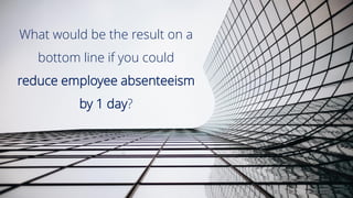 What would be the result on a
bottom line if you could
reduce employee absenteeism
by 1 day?
 