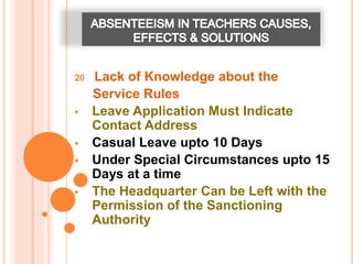 20 Lack of Knowledge about the
Service Rules
 Leave Application Must Indicate
Contact Address
 Casual Leave upto 10 Days
 Under Special Circumstances upto 15
Days at a time
 The Headquarter Can be Left with the
Permission of the Sanctioning
Authority
 