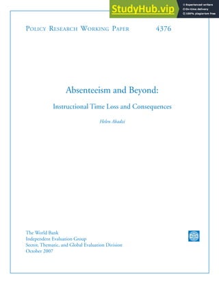 POLICY RESEARCH WORKING PAPER 4376
Absenteeism and Beyond:
Instructional Time Loss and Consequences
Helen Abadzi
The World Bank
Independent Evaluation Group
Sector, Thematic, and Global Evaluation Division
October 2007
WPS4376
 