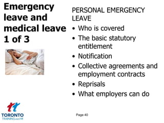 Emergency
leave and
medical leave
1 of 3
PERSONAL EMERGENCY
LEAVE
• Who is covered
• The basic statutory
entitlement
• Notification
• Collective agreements and
employment contracts
• Reprisals
• What employers can do
Page 40
 