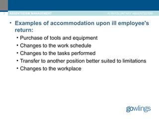 3 ABSENTEEISM MANAGEMENT A) INVOLUNTARY ABSENTEEISM 
• Examples of accommodation upon ill employee's 
return: 
• Purchase of tools and equipment 
• Changes to the work schedule 
• Changes to the tasks performed 
• Transfer to another position better suited to limitations 
• Changes to the workplace 
 