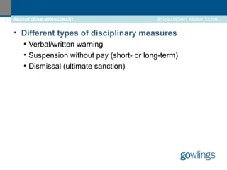 3 ABSENTEEISM MANAGEMENT B) VOLUNTARY ABSENTEEISM 
• Different types of disciplinary measures 
• Verbal/written warning 
• Suspension without pay (short- or long-term) 
• Dismissal (ultimate sanction) 
 