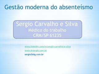Gestão moderna do absenteísmo
Sergio Carvalho e Silva
Médico do trabalho
CRM/SP 61235
www.linkedin.com/in/sergio-carvalho-e-silva
www.drsergio.com.br
sergio2@ig.com.br
 