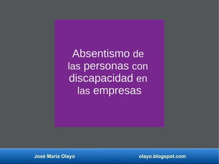 José María Olayo olayo.blogspot.com
Absentismo de
las personas con
discapacidad en
las empresas
 