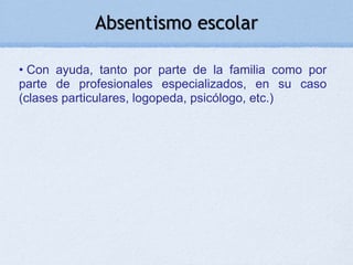 Absentismo escolar

• Con ayuda, tanto por parte de la familia como por
parte de profesionales especializados, en su caso
(clases particulares, logopeda, psicólogo, etc.)
 