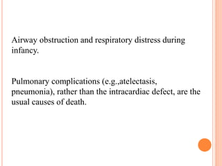 Airway obstruction and respiratory distress during 
infancy. 
Pulmonary complications (e.g.,atelectasis, 
pneumonia), rather than the intracardiac defect, are the 
usual causes of death. 
 