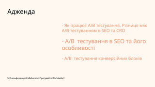 SEO-конференція Collaborator. Просувайте Worldwide✨
Адженда
- Як працює A/B тестування. Різниця між
А/B тестуванням в SEO та CRO
- А/B тестування в SEO та його
особливості
- А/B тестування конверсійних блоків
 
