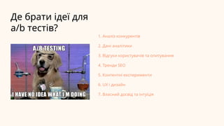 Де брати ідеї для
a/b тестів?
1. Аналіз конкурентів
2. Дані аналітики
3. Відгуки користувачів та опитування
4. Тренди SEO
5. Контентні експерименти
6. UX і дизайн
7. Власний досвід та інтуїція
 