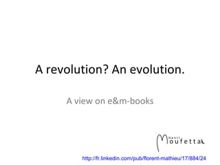 A revolution? An evolution. A view on e&m-books http://fr.linkedin.com/pub/florent-mathieu/17/884/24 