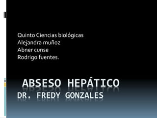 ABSESO HEPÁTICO
DR. FREDY GONZALES
Quinto Ciencias biológicas
Alejandra muñoz
Abner cunse
Rodrigo fuentes.
 