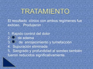El resultado clínico con ambos regímenes fue
exitoso. Produjeron :

1. Rapido control del dolor
2.    de edema
3.     de enrojecimiento y tumefacción
4. Supuración eliminada
5. Sangrado y profundidad al sondeo también
fueron reducidos significativamente.
 