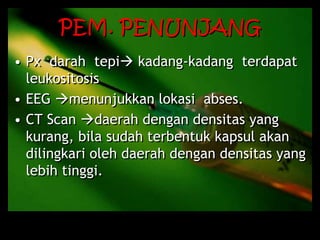 PEM. PENUNJANG
• Px darah tepi kadang-kadang terdapat
leukositosis
• EEG menunjukkan lokasi abses.
• CT Scan daerah dengan densitas yang
kurang, bila sudah terbentuk kapsul akan
dilingkari oleh daerah dengan densitas yang
lebih tinggi.
 