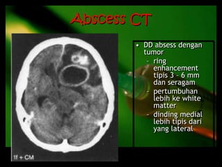 Abscess CT
• DD absess dengan
tumor
– ring
enhancement
tipis 3 – 6 mm
dan seragam
– pertumbuhan
lebih ke white
matter
– dinding medial
lebih tipis dari
yang lateral
 