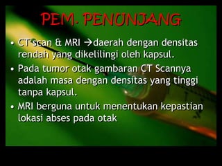PEM. PENUNJANG
• CT scan & MRI daerah dengan densitas
rendah yang dikelilingi oleh kapsul.
• Pada tumor otak gambaran CT Scannya
adalah masa dengan densitas yang tinggi
tanpa kapsul.
• MRI berguna untuk menentukan kepastian
lokasi abses pada otak
 
