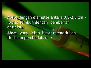 • Abses dengan diameter antara 0,8-2,5 cm -
bisa sembuh dengan pemberian
antibiotik.
• Abses yang lebih besar memerlukan
tindakan pembedahan.
 