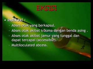 EKSISI
• Indikasi :
– Abses otak yang berkapsul.
– Abses otak akibat trauma dengan benda asing .
– Abses otak akibat jamur yang tunggal dan
dapat tercapai (accessible).
– Multiloculated abcess.
 