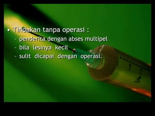 • Tindakan tanpa operasi :
– penderita dengan abses multipel
– bila lesinya kecil
– sulit dicapai dengan operasi.
 