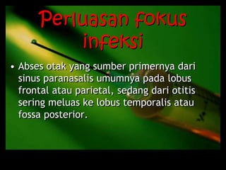 Perluasan fokus
infeksi
• Abses otak yang sumber primernya dari
sinus paranasalis umumnya pada lobus
frontal atau parietal, sedang dari otitis
sering meluas ke lobus temporalis atau
fossa posterior.
 
