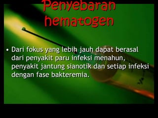 Penyebaran
hematogen
• Dari fokus yang lebih jauh dapat berasal
dari penyakit paru infeksi menahun,
penyakit jantung sianotik dan setiap infeksi
dengan fase bakteremia.
 