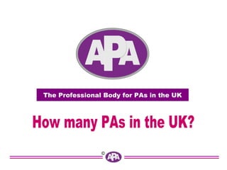 The Professional Body for PAs in the UK How many PAs in the UK? 