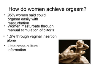 How do women achieve orgasm?
• 95% women said could
orgasm easily with
masturbation
• Women masturbate through
manual stimulation of clitoris
• 1.5% through vaginal insertion
alone
• Little cross-cultural
information
 