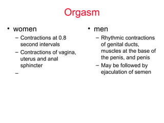 Orgasm
• women
– Contractions at 0.8
second intervals
– Contractions of vagina,
uterus and anal
sphincter
–
• men
– Rhythmic contractions
of genital ducts,
muscles at the base of
the penis, and penis
– May be followed by
ejaculation of semen
 